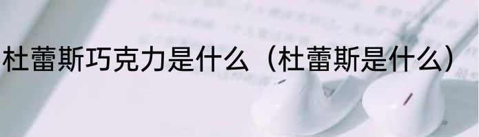 杜蕾斯巧克力是什么（杜蕾斯是什么）