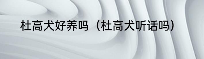杜高犬好养吗（杜高犬听话吗）