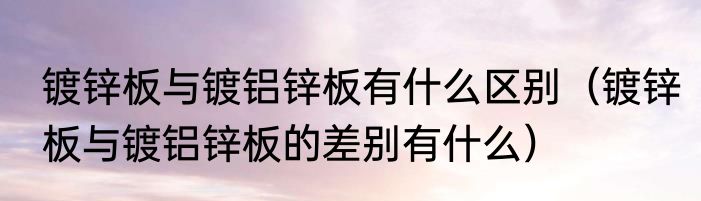 镀锌板与镀铝锌板有什么区别（镀锌板与镀铝锌板的差别有什么）