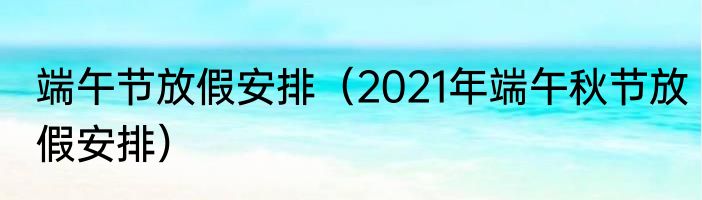 端午节放假安排（2021年端午秋节放假安排）