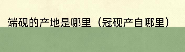 端砚的产地是哪里（冠砚产自哪里）