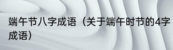 端午节八字成语（关于端午时节的4字成语）