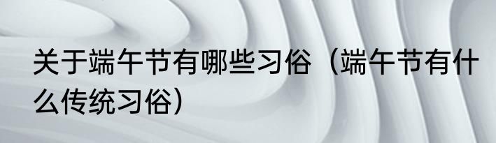 关于端午节有哪些习俗（端午节有什么传统习俗）