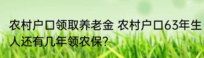 农村户口领取养老金 农村户口63年生人还有几年领农保？