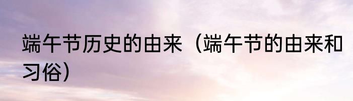 端午节历史的由来（端午节的由来和习俗）