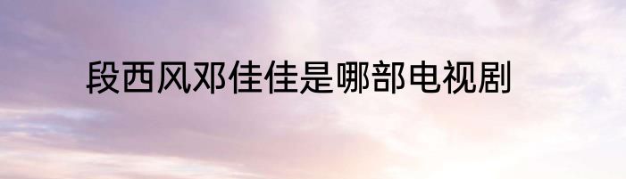 段西风邓佳佳是哪部电视剧