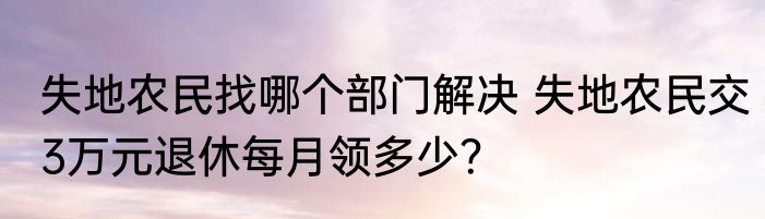 失地农民找哪个部门解决 失地农民交3万元退休每月领多少？