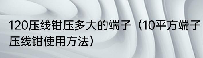 120压线钳压多大的端子（10平方端子压线钳使用方法）