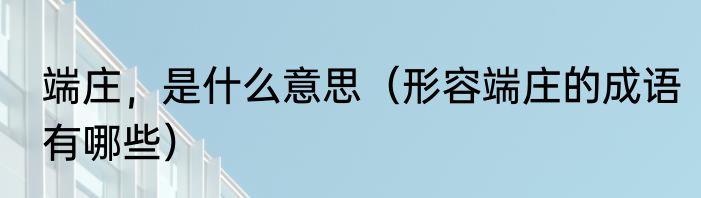 端庄，是什么意思（形容端庄的成语有哪些）