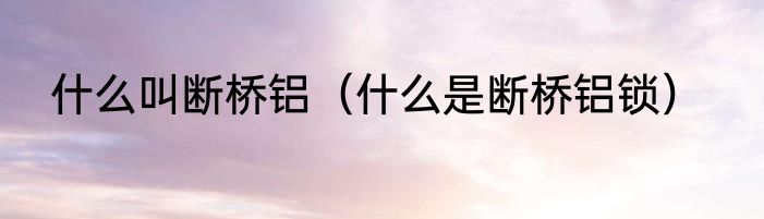 什么叫断桥铝（什么是断桥铝锁）
