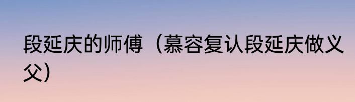 段延庆的师傅（慕容复认段延庆做义父）