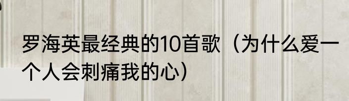 罗海英最经典的10首歌（为什么爱一个人会刺痛我的心）