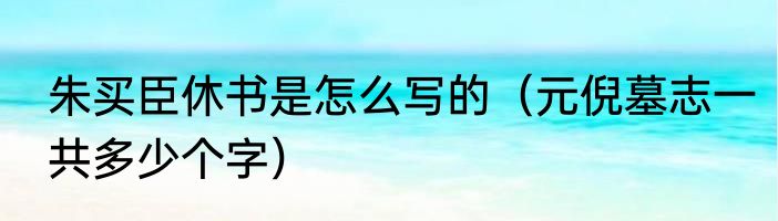 朱买臣休书是怎么写的（元倪墓志一共多少个字）