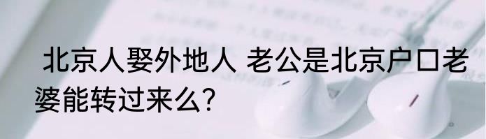  北京人娶外地人 老公是北京户口老婆能转过来么？