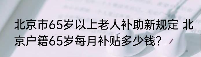 北京市65岁以上老人补助新规定 北京户籍65岁每月补贴多少钱？