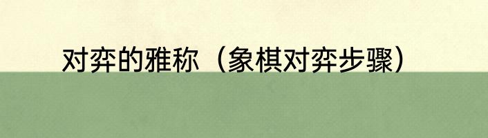 对弈的雅称（象棋对弈步骤）