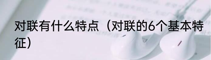对联有什么特点（对联的6个基本特征）