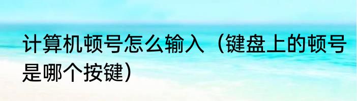 计算机顿号怎么输入（键盘上的顿号是哪个按键）