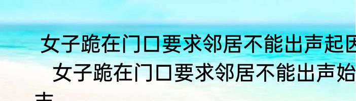  女子跪在门口要求邻居不能出声起因   女子跪在门口要求邻居不能出声始末