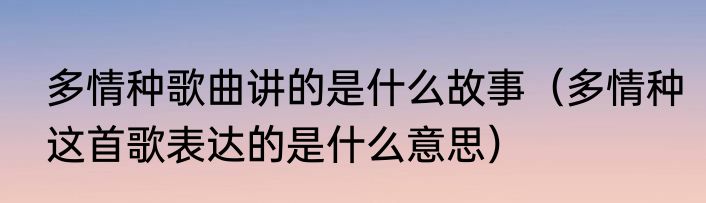 多情种歌曲讲的是什么故事（多情种这首歌表达的是什么意思）