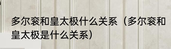 多尔衮和皇太极什么关系（多尔衮和皇太极是什么关系）