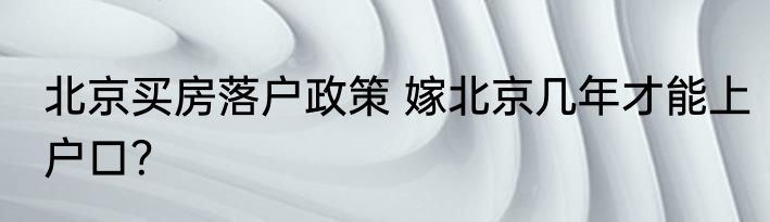 北京买房落户政策 嫁北京几年才能上户口？