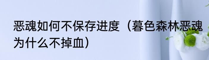 恶魂如何不保存进度（暮色森林恶魂为什么不掉血）