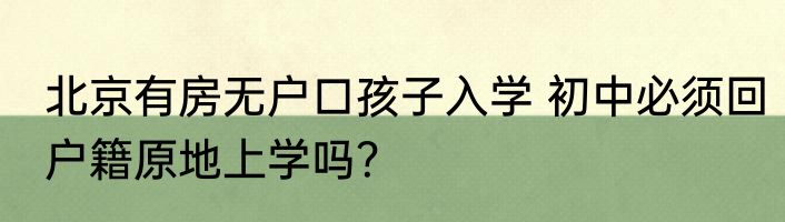 北京有房无户口孩子入学 初中必须回户籍原地上学吗？