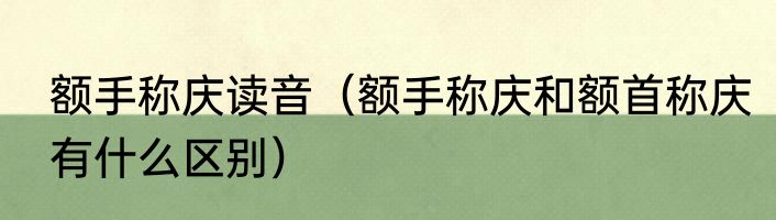 额手称庆读音（额手称庆和额首称庆有什么区别）