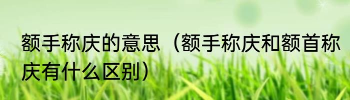 额手称庆的意思（额手称庆和额首称庆有什么区别）