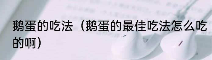 鹅蛋的吃法（鹅蛋的最佳吃法怎么吃的啊）