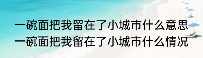 一碗面把我留在了小城市什么意思  	一碗面把我留在了小城市什么情况