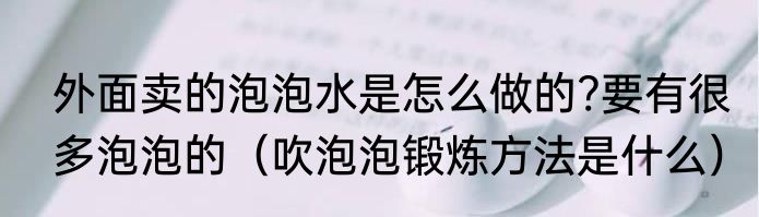 外面卖的泡泡水是怎么做的?要有很多泡泡的（吹泡泡锻炼方法是什么）