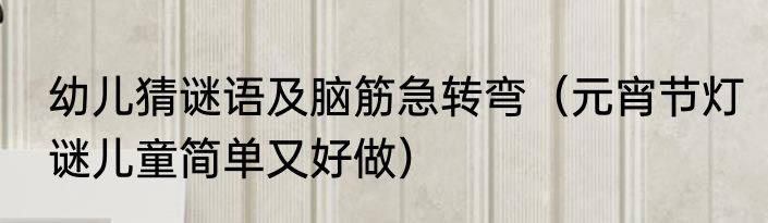 幼儿猜谜语及脑筋急转弯（元宵节灯谜儿童简单又好做）