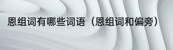 恩组词有哪些词语（恩组词和偏旁）