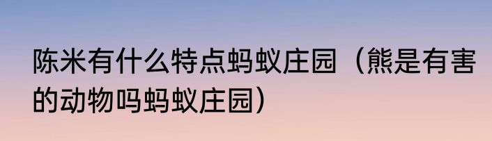 陈米有什么特点蚂蚁庄园（熊是有害的动物吗蚂蚁庄园）
