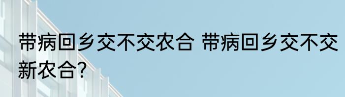 带病回乡交不交农合 带病回乡交不交新农合？