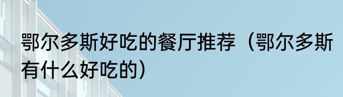 鄂尔多斯好吃的餐厅推荐（鄂尔多斯有什么好吃的）