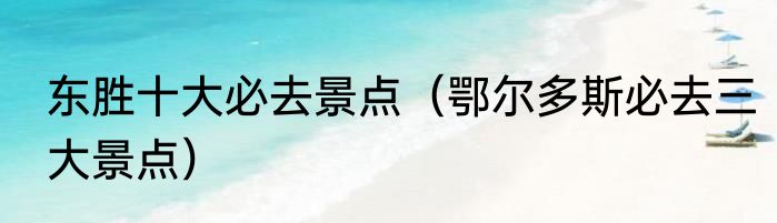 东胜十大必去景点（鄂尔多斯必去三大景点）