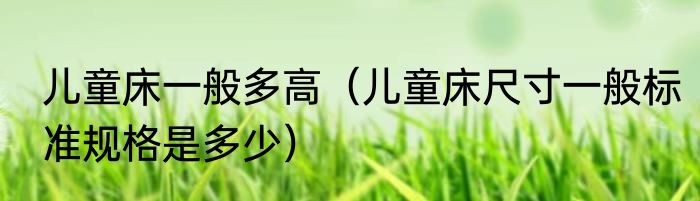 儿童床一般多高（儿童床尺寸一般标准规格是多少）
