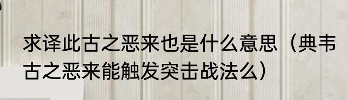 求译此古之恶来也是什么意思（典韦古之恶来能触发突击战法么）