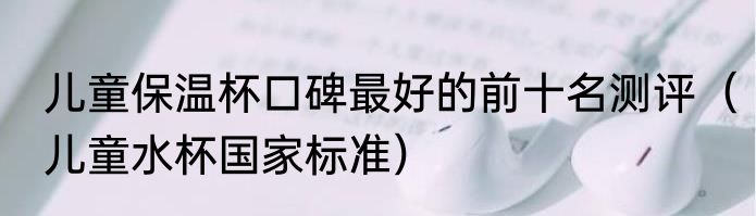 儿童保温杯口碑最好的前十名测评（儿童水杯国家标准）