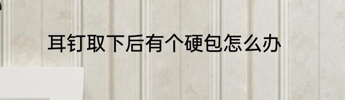 耳钉取下后有个硬包怎么办