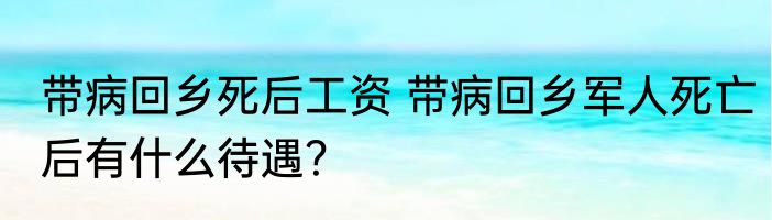 带病回乡死后工资 带病回乡军人死亡后有什么待遇？