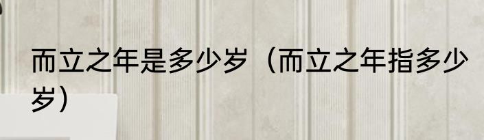 而立之年是多少岁（而立之年指多少岁）