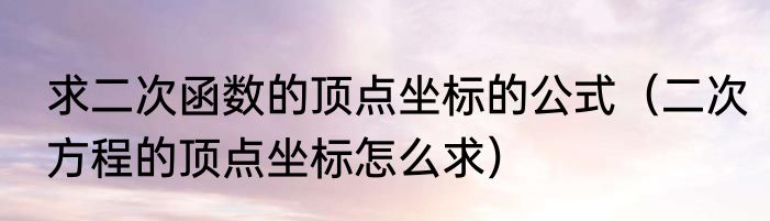 求二次函数的顶点坐标的公式（二次方程的顶点坐标怎么求）