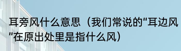 耳旁风什么意思（我们常说的“耳边风”在原出处里是指什么风）