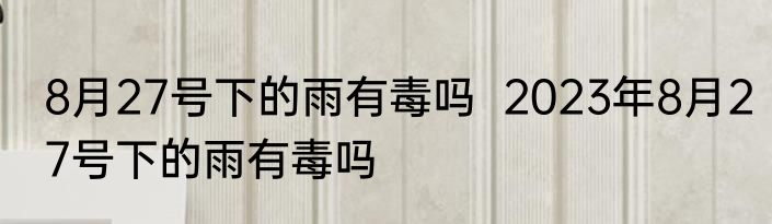 8月27号下的雨有毒吗  2023年8月27号下的雨有毒吗