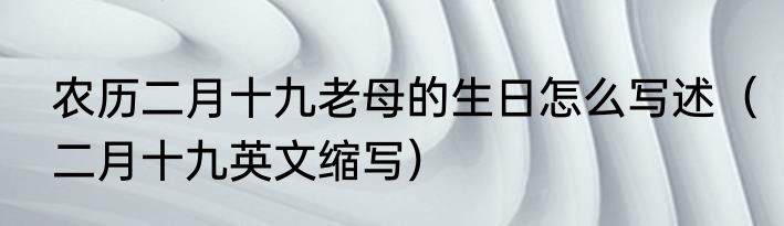 农历二月十九老母的生日怎么写述（二月十九英文缩写）