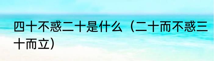 四十不惑二十是什么（二十而不惑三十而立）